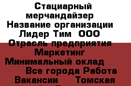 Стациарный мерчандайзер › Название организации ­ Лидер Тим, ООО › Отрасль предприятия ­ Маркетинг › Минимальный оклад ­ 23 000 - Все города Работа » Вакансии   . Томская обл.,Томск г.